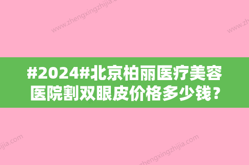 #2024#北京柏丽医疗美容医院割双眼皮价格多少钱？价格大全/口碑医生/手术反馈