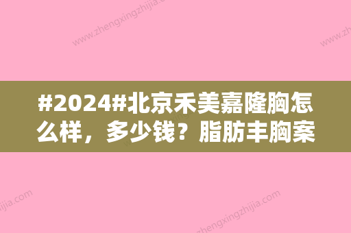 #2024#北京禾美嘉隆胸怎么样，多少钱？脂肪丰胸案例反馈，价格汇总！