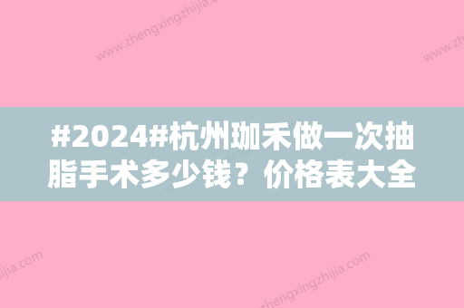 #2024#杭州珈禾做一次抽脂手术多少钱？价格表大全出炉！案例测评~