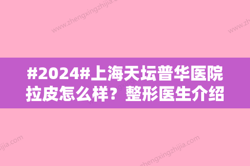 #2024#上海天坛普华医院拉皮怎么样？整形医生介绍+项目价目表公开