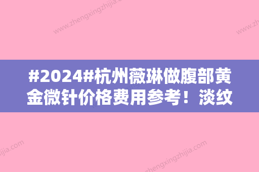 #2024#杭州薇琳做腹部黄金微针价格费用参考！淡纹术后反馈公开~