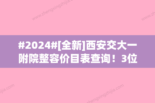 #2024#[全新]西安交大一附院整容价目表查询！3位优选医生介绍！