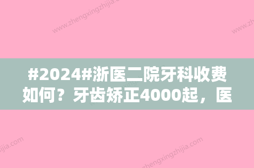 #2024#浙医二院牙科收费如何？牙齿矫正4000起，医院资料更新