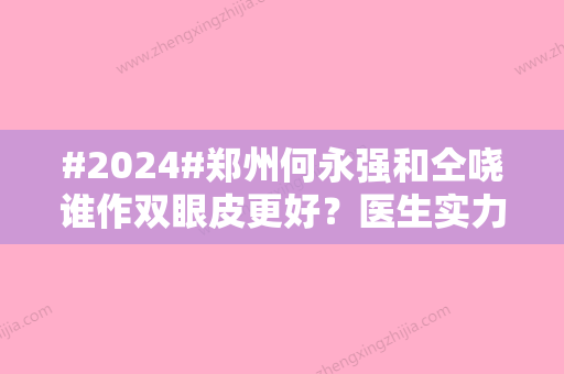 #2024#郑州何永强和仝哓谁作双眼皮更好？医生实力测评及2024价格表公布