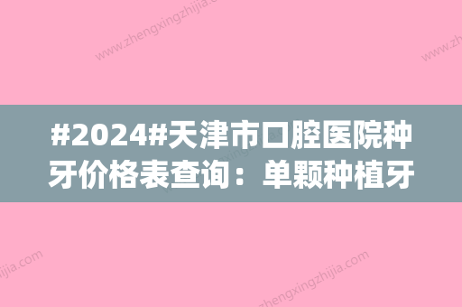 #2024#天津市口腔医院种牙价格表查询：单颗种植牙10000元左右起|医生详情