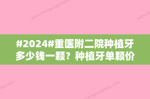 #2024#重医附二院种植牙多少钱一颗？种植牙单颗价格7300元起/特色项目了解