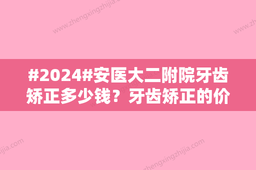 #2024#安医大二附院牙齿矫正多少钱？牙齿矫正的价格为2700元起