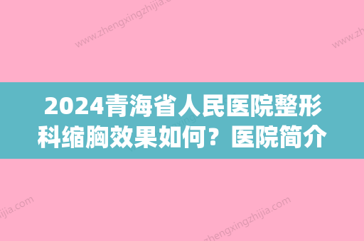 2024青海省人民医院整形科缩胸效果如何？医院简介|院内人气专家名单