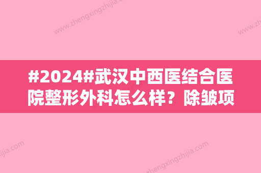 #2024#武汉中西医结合医院整形外科怎么样？除皱项目科普、附价格