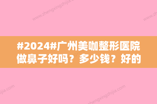 #2024#广州美咖整形医院做鼻子好吗？多少钱？好的医生简介\价格表