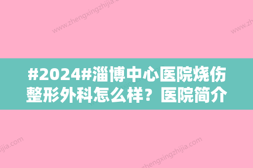 #2024#淄博中心医院烧伤整形外科怎么样？医院简介/医生推荐/项目介绍