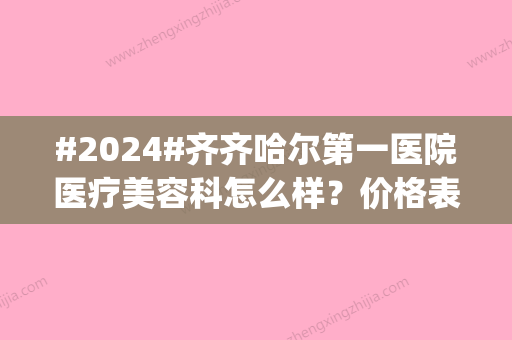 #2024#齐齐哈尔第一医院医疗美容科怎么样？价格表_医生团队介绍