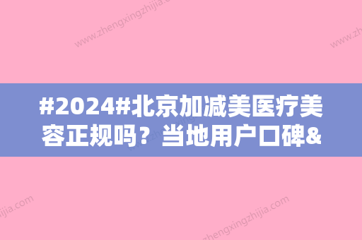 #2024#北京加减美医疗美容正规吗？当地用户口碑&开展特色项目&价格表