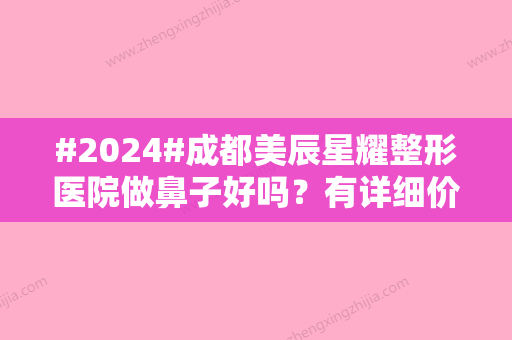 #2024#成都美辰星耀整形医院做鼻子好吗？有详细价格表/更有超强医生专家介绍~