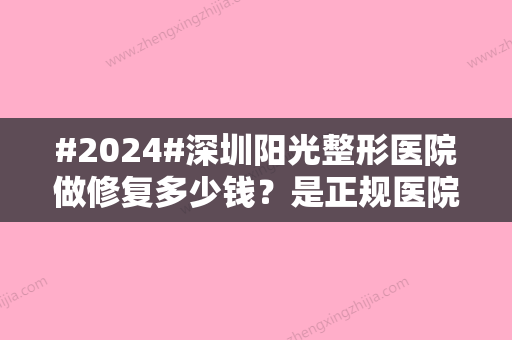 #2024#深圳阳光整形医院做修复多少钱？是正规医院吗？附全新价格表