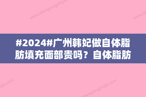 #2024#广州韩妃做自体脂肪填充面部贵吗？自体脂肪填充面部价格为4999元起