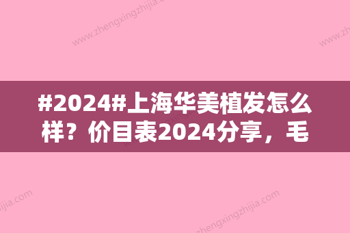 #2024#上海华美植发怎么样？价目表2024分享，毛发移植中心探秘！