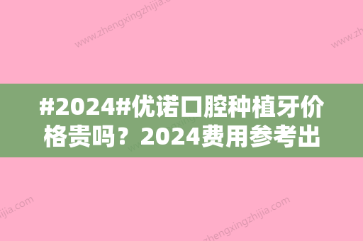 #2024#优诺口腔种植牙价格贵吗？2024费用参考出炉，哈尔滨看牙指南！