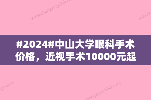 #2024#中山大学眼科手术价格，近视手术10000元起、白内障手术4000元起