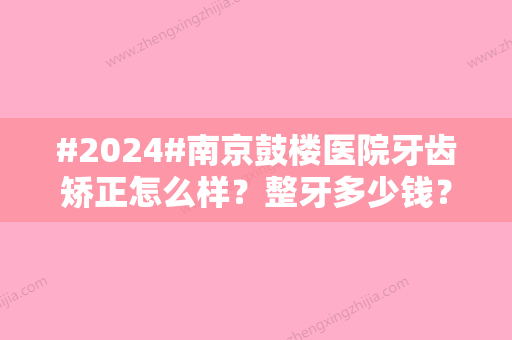 #2024#南京鼓楼医院牙齿矫正怎么样？整牙多少钱？实力医生结合价格表一览