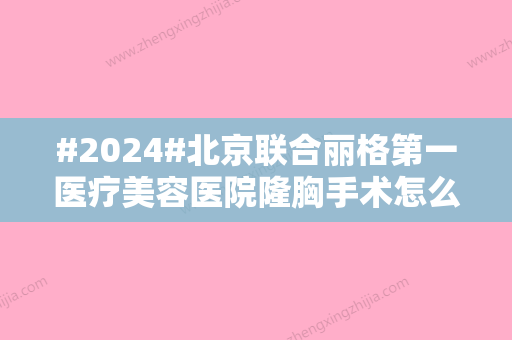 #2024#北京联合丽格第一医疗美容医院隆胸手术怎么样？医院、人气高医生资料一览~