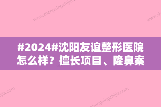 #2024#沈阳友谊整形医院怎么样？擅长项目	、隆鼻案例测评！