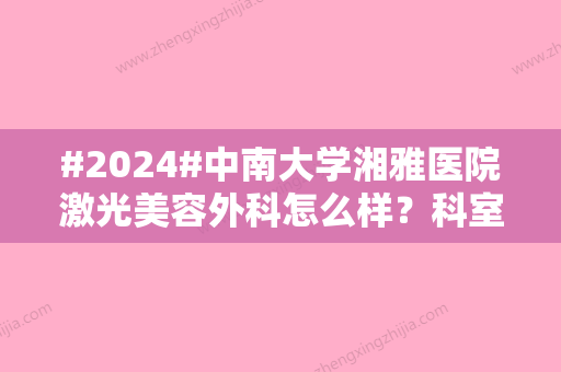 #2024#中南大学湘雅医院激光美容外科怎么样？科室简介	、医生名单、特色点评