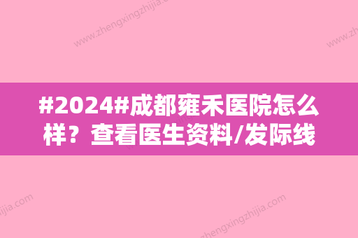 #2024#成都雍禾医院怎么样？查看医生资料/发际线种植案例过程了解