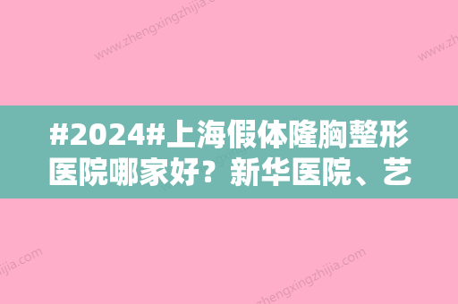 #2024#上海假体隆胸整形医院哪家好？新华医院、艺星都有实力派医生坐镇！