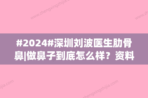 #2024#深圳刘波医生肋骨鼻|做鼻子到底怎么样？资料简介更新、技术优势、价格