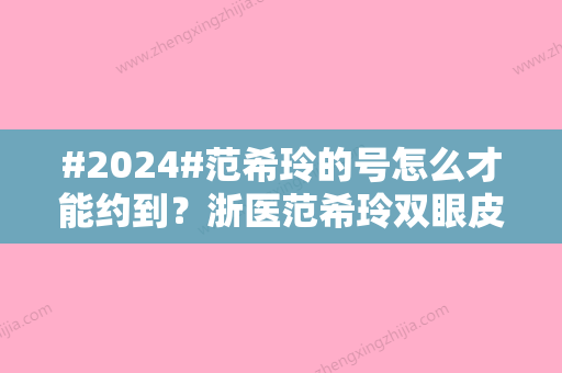 #2024#范希玲的号怎么才能约到？浙医范希玲双眼皮多少钱？