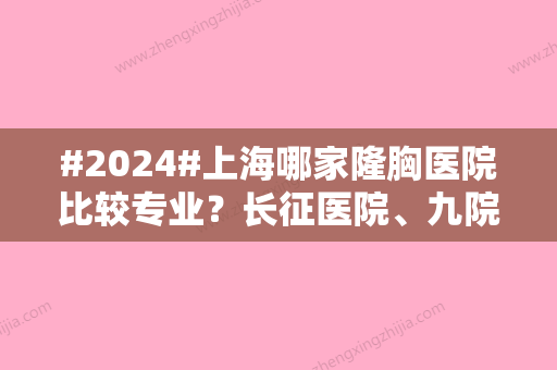 #2024#上海哪家隆胸医院比较专业？长征医院、九院等再次进入大家的视线！技术好