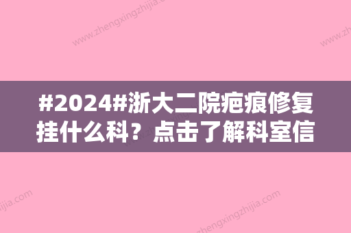 #2024#浙大二院疤痕修复挂什么科？点击了解科室信息和相关案例