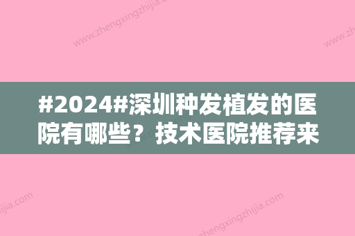 #2024#深圳种发植发的医院有哪些？技术医院推荐来袭