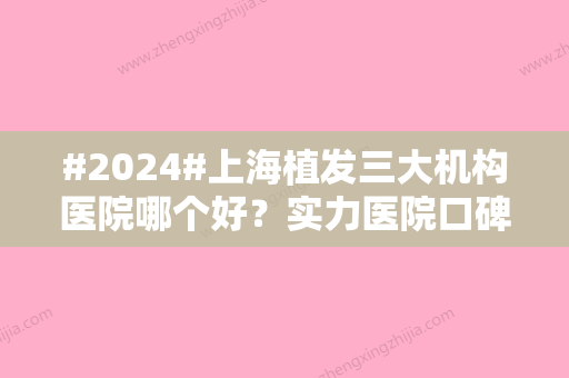 #2024#上海植发三大机构医院哪个好？实力医院口碑点评