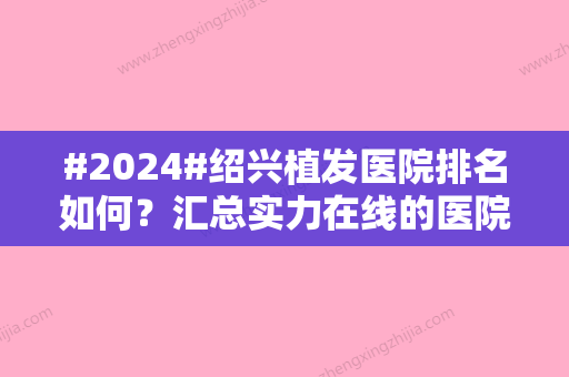 #2024#绍兴植发医院排名如何？汇总实力在线的医院排名