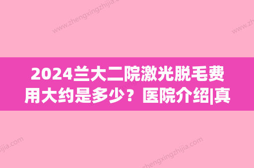 2024兰大二院激光脱毛费用大约是多少？医院介绍|真人脱毛效果图！