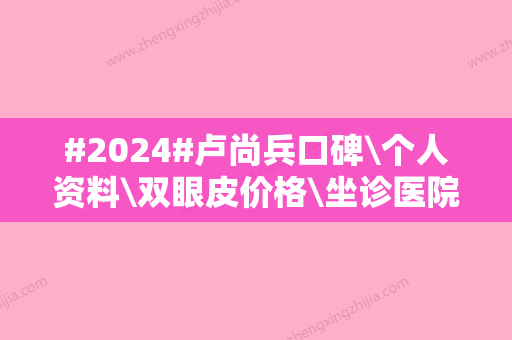 #2024#卢尚兵口碑\个人资料\双眼皮价格\坐诊医院