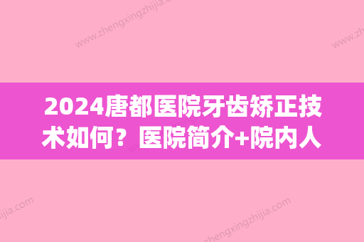 2024唐都医院牙齿矫正技术如何？医院简介+院内人气专家介绍！(唐牙科医院)