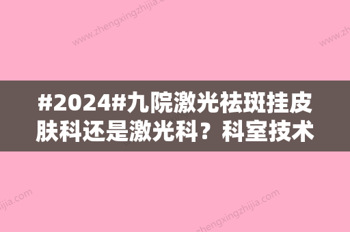 #2024#九院激光祛斑挂皮肤科还是激光科？科室技术优势&擅长项目&价格表