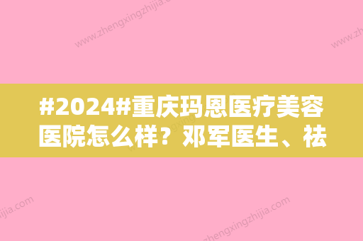 #2024#重庆玛恩医疗美容医院怎么样？邓军医生、祛斑祛疤收费揭晓！