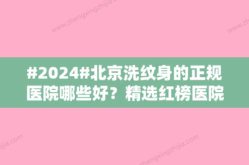 #2024#北京洗纹身的正规医院哪些好？精选红榜医院参考