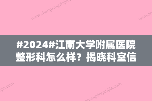 #2024#江南大学附属医院整形科怎么样？揭晓科室信息/热门医生资料