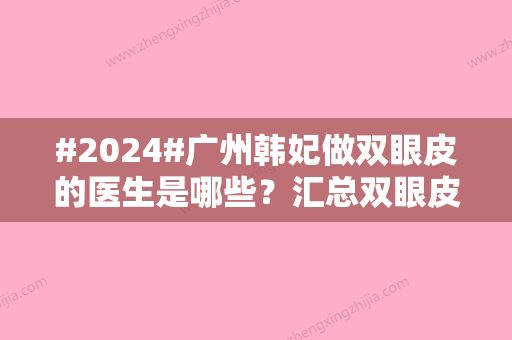 #2024#广州韩妃做双眼皮的医生是哪些？汇总双眼皮医生排名/特色项目