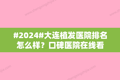 #2024#大连植发医院排名怎么样？口碑医院在线看