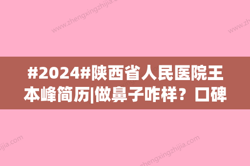 #2024#陕西省人民医院王本峰简历|做鼻子咋样？口碑评价、价格表更新