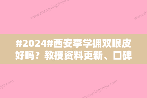 #2024#西安李学拥双眼皮好吗？教授资料更新、口碑评价、价格表