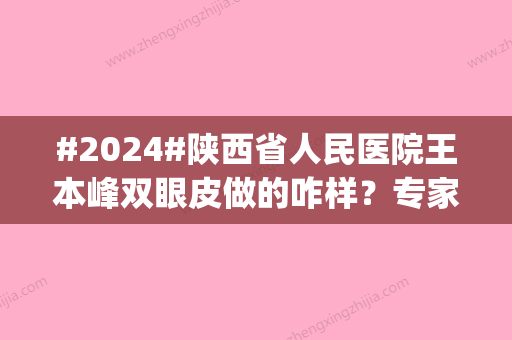 #2024#陕西省人民医院王本峰双眼皮做的咋样？专家信息|口碑评价|价格表