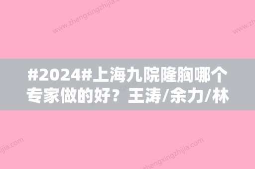 #2024#上海九院隆胸哪个专家做的好？王涛/余力/林晓曦等口碑突出