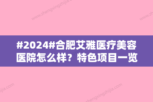 #2024#合肥艾雅医疗美容医院怎么样？特色项目一览及口碑医生推荐